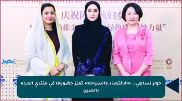 حوار نسائي.. «الاقتصاد والسياحة» تعزز حضورها في منتدى المرأة بالصين